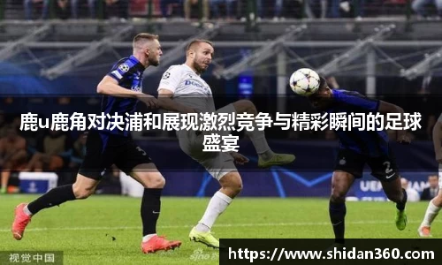 鹿u鹿角对决浦和展现激烈竞争与精彩瞬间的足球盛宴