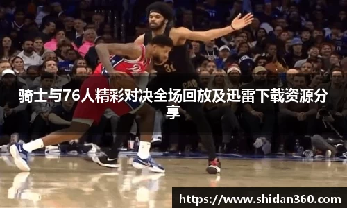 骑士与76人精彩对决全场回放及迅雷下载资源分享